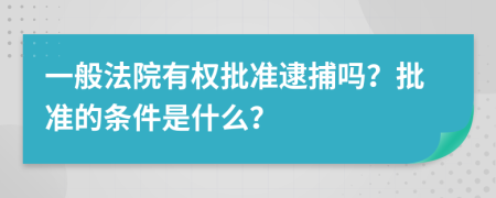 一般法院有权批准逮捕吗？批准的条件是什么？