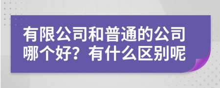 有限公司和普通的公司哪个好？有什么区别呢