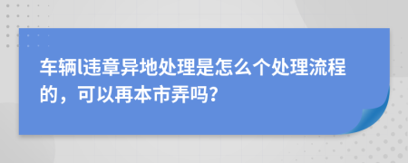 车辆l违章异地处理是怎么个处理流程的，可以再本市弄吗？