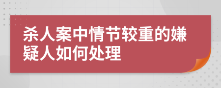 杀人案中情节较重的嫌疑人如何处理