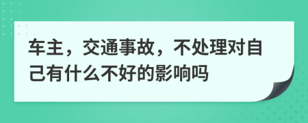 车主，交通事故，不处理对自己有什么不好的影响吗