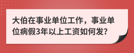 大伯在事业单位工作，事业单位病假3年以上工资如何发？