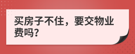 买房子不住，要交物业费吗？