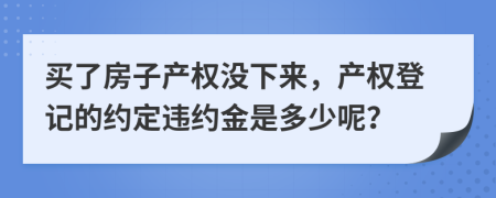买了房子产权没下来，产权登记的约定违约金是多少呢？