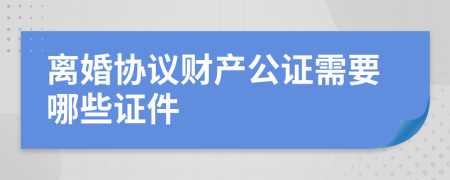 离婚协议财产公证需要哪些证件