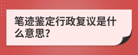 笔迹鉴定行政复议是什么意思？
