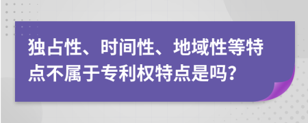 独占性、时间性、地域性等特点不属于专利权特点是吗？