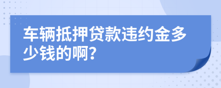 车辆抵押贷款违约金多少钱的啊？