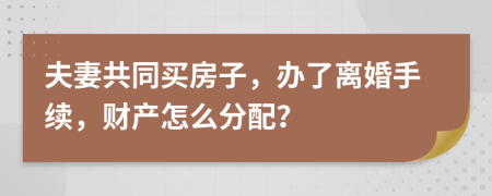 夫妻共同买房子，办了离婚手续，财产怎么分配？