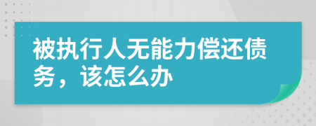 被执行人无能力偿还债务，该怎么办