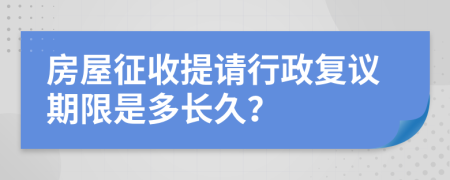 房屋征收提请行政复议期限是多长久？