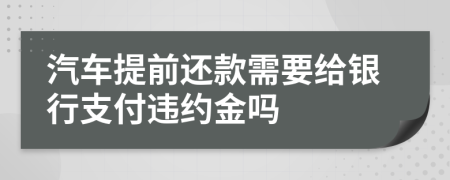 汽车提前还款需要给银行支付违约金吗