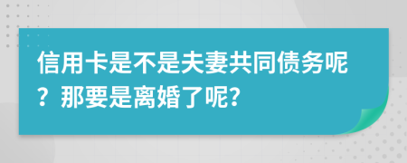 信用卡是不是夫妻共同债务呢？那要是离婚了呢？