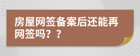 房屋网签备案后还能再网签吗？？