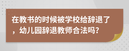 在教书的时候被学校给辞退了，幼儿园辞退教师合法吗？
