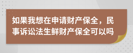 如果我想在申请财产保全，民事诉讼法生鲜财产保全可以吗