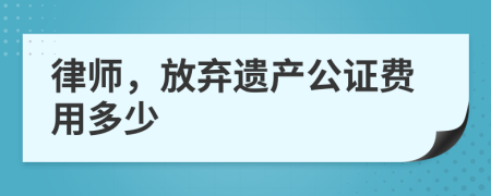 律师，放弃遗产公证费用多少