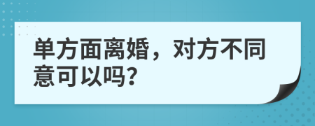 单方面离婚，对方不同意可以吗？