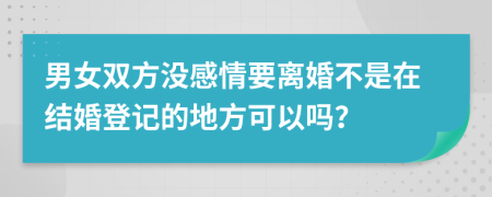 男女双方没感情要离婚不是在结婚登记的地方可以吗？