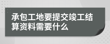 承包工地要提交竣工结算资料需要什么