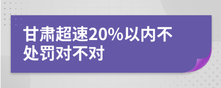 甘肃超速20%以内不处罚对不对