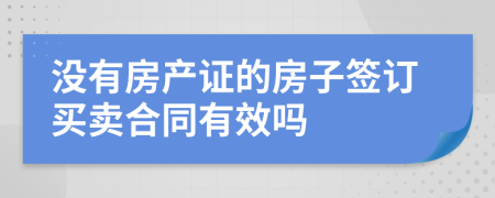 没有房产证的房子签订买卖合同有效吗