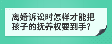 离婚诉讼时怎样才能把孩子的抚养权要到手？