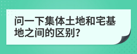 问一下集体土地和宅基地之间的区别？