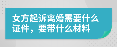 女方起诉离婚需要什么证件，要带什么材料