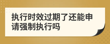 执行时效过期了还能申请强制执行吗