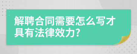 解聘合同需要怎么写才具有法律效力?