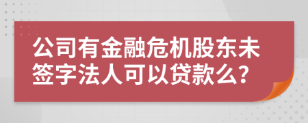 公司有金融危机股东未签字法人可以贷款么？