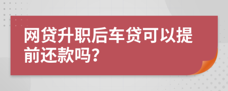 网贷升职后车贷可以提前还款吗？