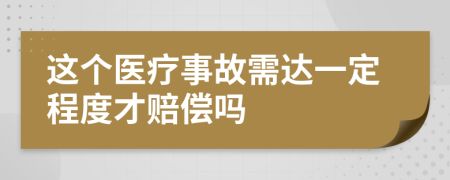 这个医疗事故需达一定程度才赔偿吗