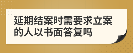 延期结案时需要求立案的人以书面答复吗