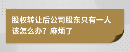 股权转让后公司股东只有一人该怎么办？麻烦了
