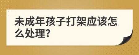 未成年孩子打架应该怎么处理？