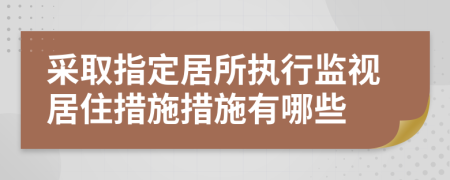 采取指定居所执行监视居住措施措施有哪些