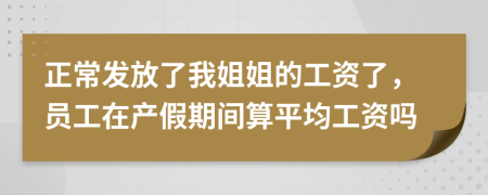 正常发放了我姐姐的工资了，员工在产假期间算平均工资吗