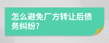 怎么避免厂方转让后债务纠纷?