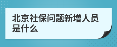 北京社保问题新增人员是什么