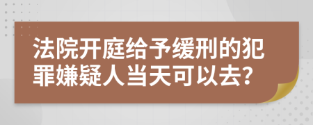 法院开庭给予缓刑的犯罪嫌疑人当天可以去？