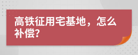 高铁征用宅基地，怎么补偿？