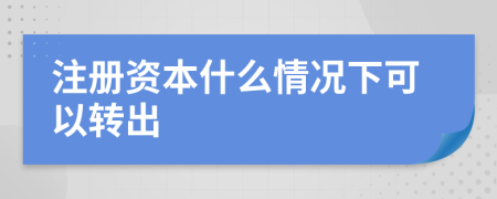 注册资本什么情况下可以转出