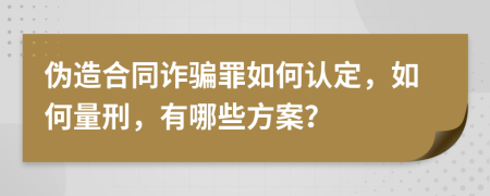 伪造合同诈骗罪如何认定，如何量刑，有哪些方案？