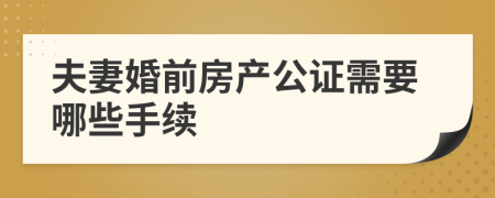 夫妻婚前房产公证需要哪些手续