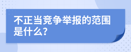 不正当竞争举报的范围是什么？