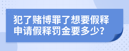 犯了赌博罪了想要假释申请假释罚金要多少？