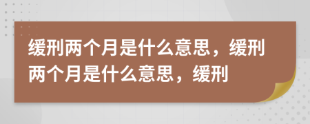 缓刑两个月是什么意思，缓刑两个月是什么意思，缓刑