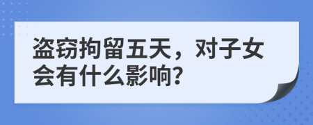 盗窃拘留五天，对子女会有什么影响？